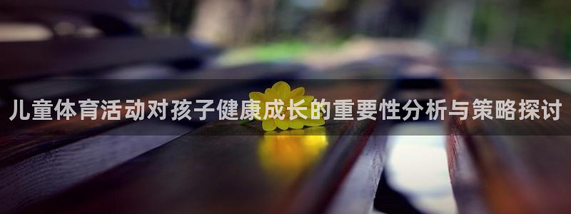 JJB竞技宝官方正版app集团简介：儿童体育活动对孩