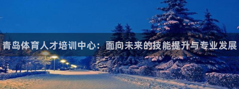 JJB竞技宝官网下载软件：青岛体育人才培训中心：面向