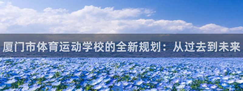 JJB竞技宝官网下载平台：厦门市体育运动学校的全新规划：从过
