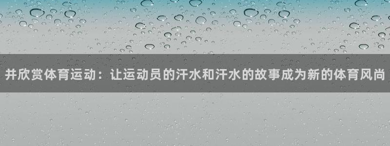 JJB竞技宝官网下载平台注册：并欣赏体育运动：让运动